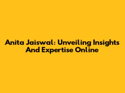 Anita Jaiswal: Unveiling Insights And Expertise Online