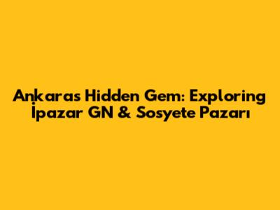 Ankara's Hidden Gem: Exploring İpazar GN & Sosyete Pazarı