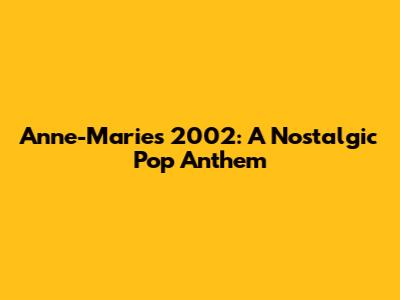 Anne-Marie's '2002': A Nostalgic Pop Anthem