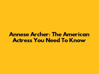 Annese Archer: The American Actress You Need To Know