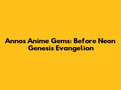 Anno's Anime Gems: Before Neon Genesis Evangelion