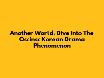 Another World: Dive Into The Oscinsc Korean Drama Phenomenon