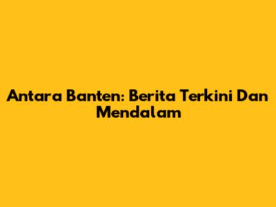 Antara Banten: Berita Terkini Dan Mendalam
