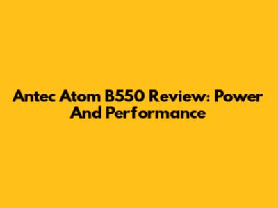 Antec Atom B550 Review: Power And Performance