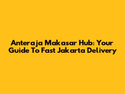 Anteraja Makasar Hub: Your Guide To Fast Jakarta Delivery