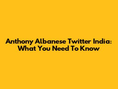 Anthony Albanese Twitter India: What You Need To Know
