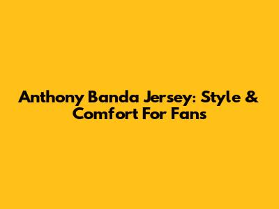 Anthony Banda Jersey: Style & Comfort For Fans