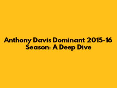 Anthony Davis' Dominant 2015-16 Season: A Deep Dive