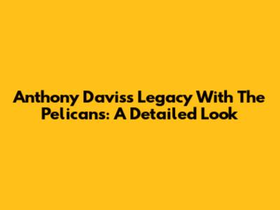 Anthony Davis's Legacy With The Pelicans: A Detailed Look