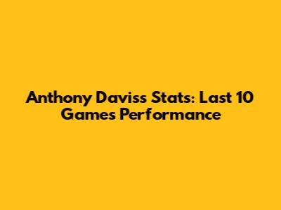 Anthony Davis's Stats: Last 10 Games Performance