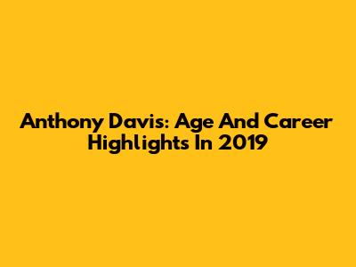 Anthony Davis: Age And Career Highlights In 2019