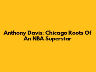 Anthony Davis: Chicago Roots Of An NBA Superstar