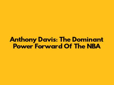 Anthony Davis: The Dominant Power Forward Of The NBA