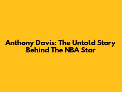 Anthony Davis: The Untold Story Behind The NBA Star