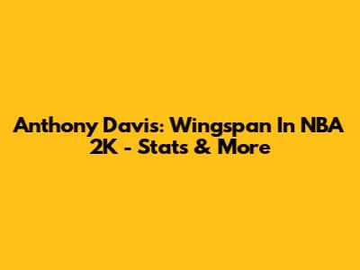 Anthony Davis: Wingspan In NBA 2K - Stats & More