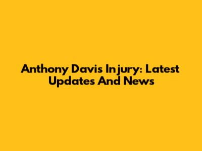 Anthony Davis Injury: Latest Updates And News