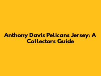 Anthony Davis Pelicans Jersey: A Collector's Guide