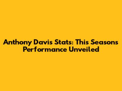 Anthony Davis Stats: This Season's Performance Unveiled