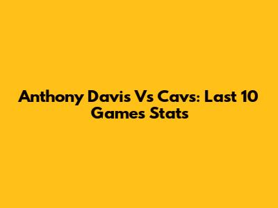 Anthony Davis Vs Cavs: Last 10 Games Stats
