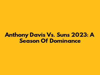 Anthony Davis Vs. Suns 2023: A Season Of Dominance