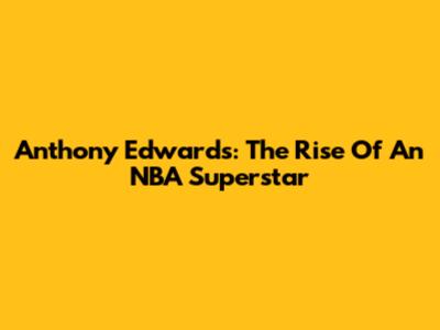 Anthony Edwards: The Rise Of An NBA Superstar