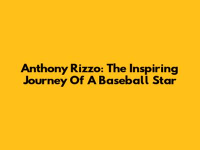 Anthony Rizzo: The Inspiring Journey Of A Baseball Star
