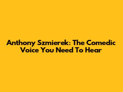 Anthony Szmierek: The Comedic Voice You Need To Hear
