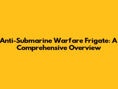 Anti-Submarine Warfare Frigate: A Comprehensive Overview