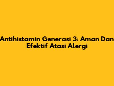Antihistamin Generasi 3: Aman Dan Efektif Atasi Alergi
