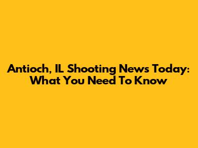 Antioch, IL Shooting News Today: What You Need To Know