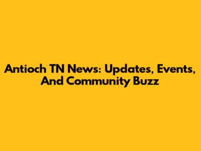 Antioch TN News: Updates, Events, And Community Buzz