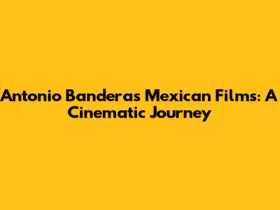 Antonio Banderas' Mexican Films: A Cinematic Journey