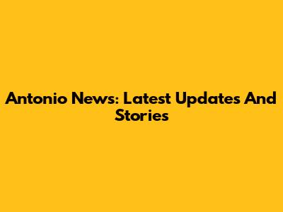 Antonio News: Latest Updates And Stories
