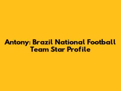Antony: Brazil National Football Team Star Profile
