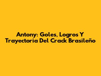 Antony: Goles, Logros Y Trayectoria Del Crack Brasileño