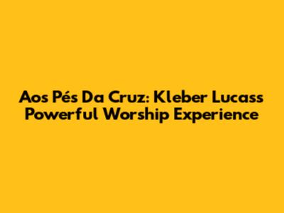 Aos Pés Da Cruz: Kleber Lucas's Powerful Worship Experience