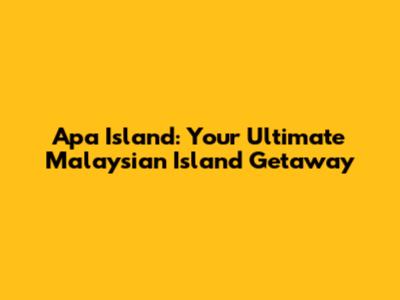Apa Island: Your Ultimate Malaysian Island Getaway
