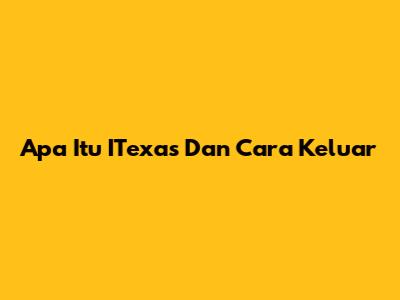 Apa Itu ITexas Dan Cara Keluar