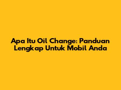 Apa Itu Oil Change: Panduan Lengkap Untuk Mobil Anda