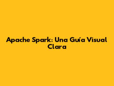 Apache Spark: Una Guía Visual Clara