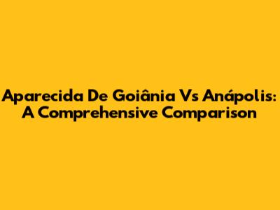 Aparecida De Goiânia Vs Anápolis: A Comprehensive Comparison