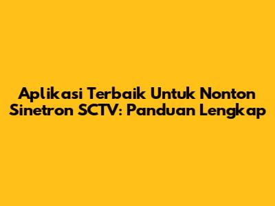 Aplikasi Terbaik Untuk Nonton Sinetron SCTV: Panduan Lengkap