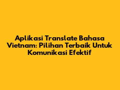 Aplikasi Translate Bahasa Vietnam: Pilihan Terbaik Untuk Komunikasi Efektif
