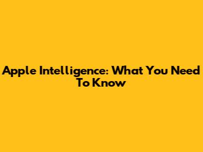 Apple Intelligence: What You Need To Know