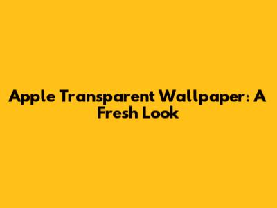Apple Transparent Wallpaper: A Fresh Look