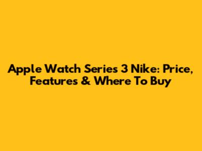 Apple Watch Series 3 Nike: Price, Features & Where To Buy