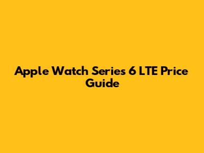 Apple Watch Series 6 LTE Price Guide
