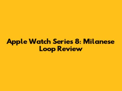 Apple Watch Series 8: Milanese Loop Review