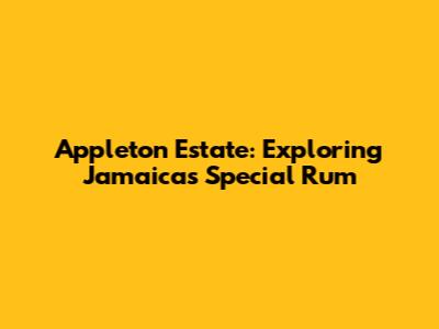 Appleton Estate: Exploring Jamaica's Special Rum