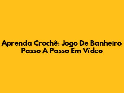Aprenda Crochê: Jogo De Banheiro Passo A Passo Em Vídeo